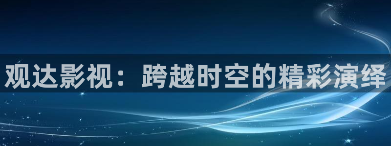 飘雪影视电影免费观看：观达影视：跨越时空的精彩演绎