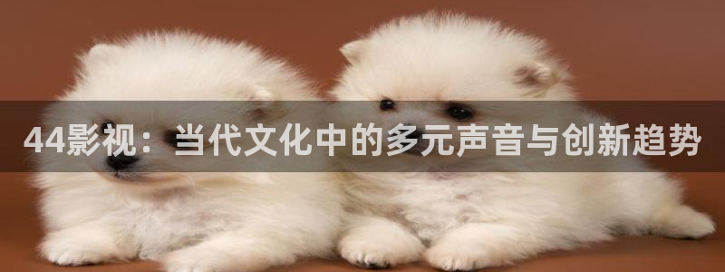 飘雪影院免费观看完整版：44影视：当代文化中的多元声音与创新趋势